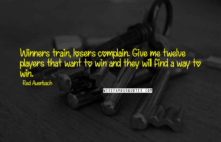 Red Auerbach Quotes: Winners train, losers complain. Give me twelve players that want to win and they will find a way to win.