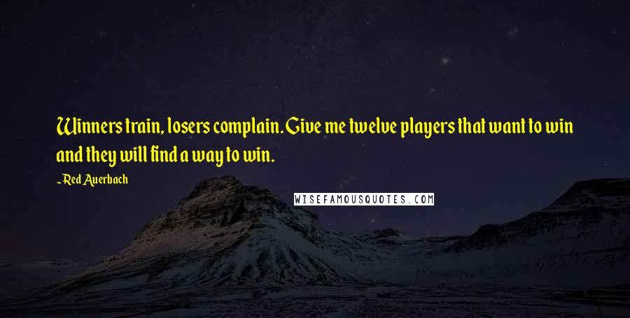 Red Auerbach Quotes: Winners train, losers complain. Give me twelve players that want to win and they will find a way to win.