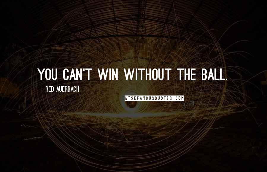 Red Auerbach Quotes: You can't win without the ball.