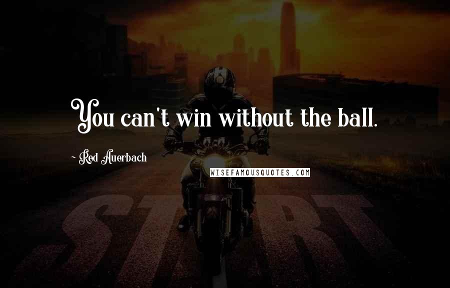 Red Auerbach Quotes: You can't win without the ball.