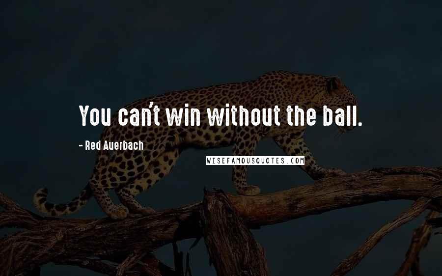 Red Auerbach Quotes: You can't win without the ball.