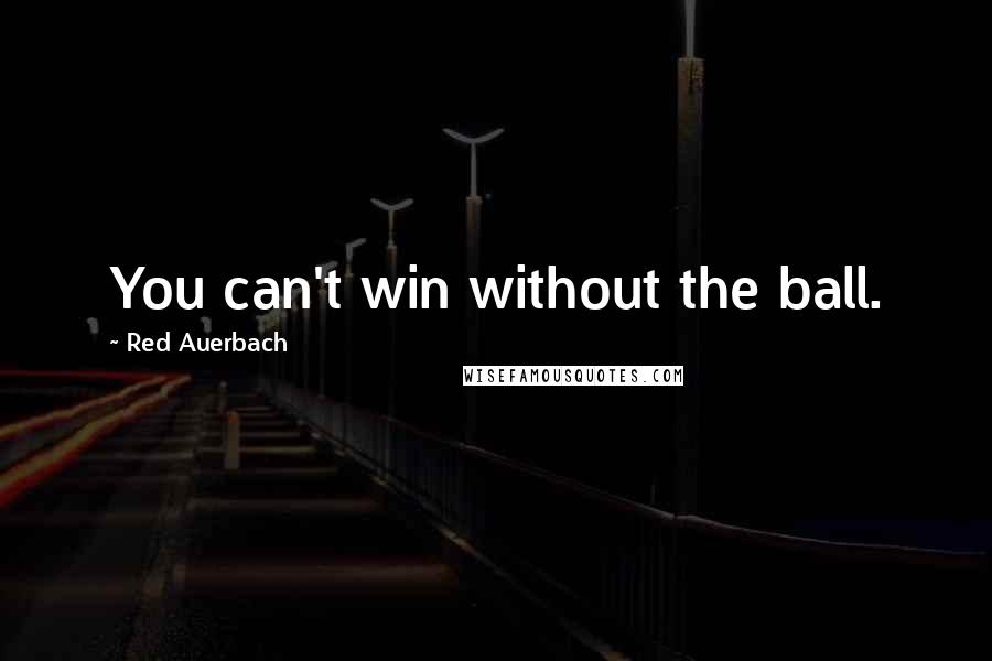 Red Auerbach Quotes: You can't win without the ball.