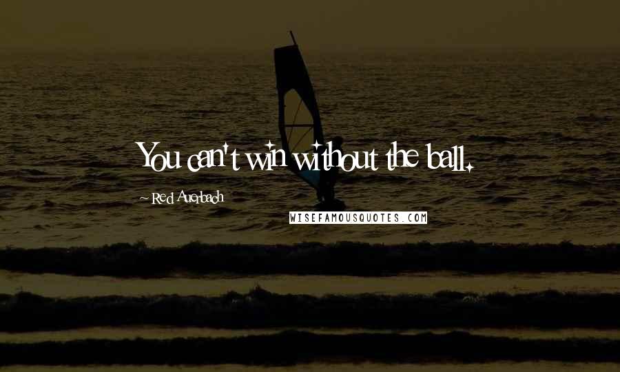 Red Auerbach Quotes: You can't win without the ball.