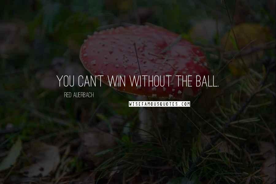 Red Auerbach Quotes: You can't win without the ball.