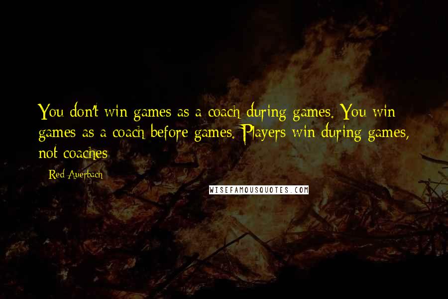 Red Auerbach Quotes: You don't win games as a coach during games. You win games as a coach before games. Players win during games, not coaches