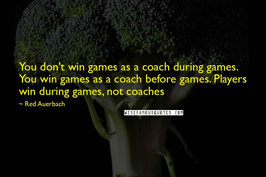 Red Auerbach Quotes: You don't win games as a coach during games. You win games as a coach before games. Players win during games, not coaches