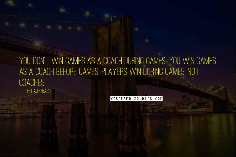 Red Auerbach Quotes: You don't win games as a coach during games. You win games as a coach before games. Players win during games, not coaches