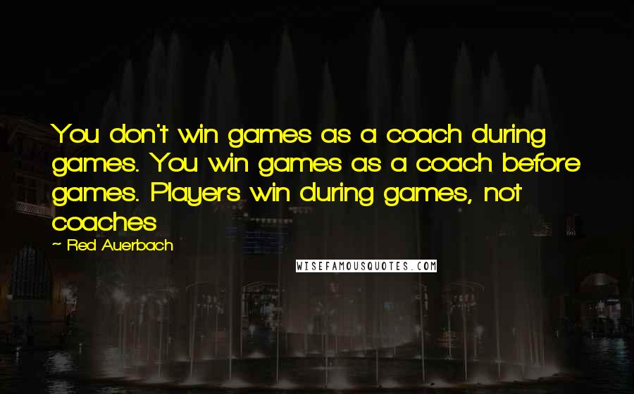 Red Auerbach Quotes: You don't win games as a coach during games. You win games as a coach before games. Players win during games, not coaches