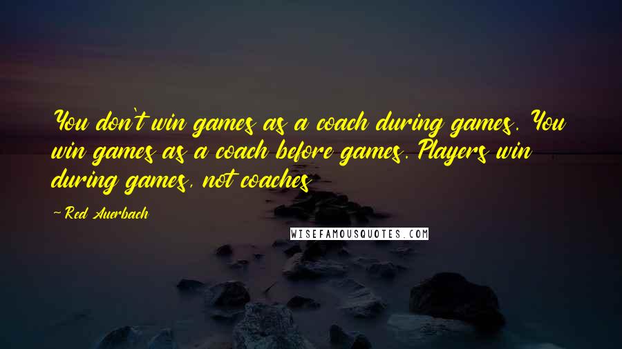 Red Auerbach Quotes: You don't win games as a coach during games. You win games as a coach before games. Players win during games, not coaches