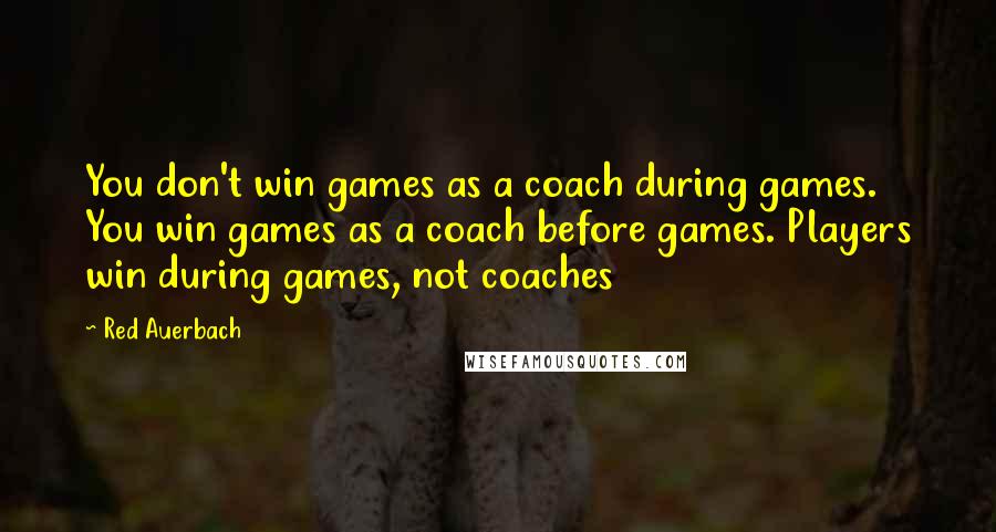 Red Auerbach Quotes: You don't win games as a coach during games. You win games as a coach before games. Players win during games, not coaches