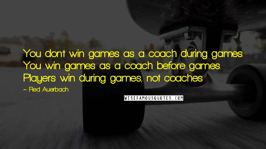 Red Auerbach Quotes: You don't win games as a coach during games. You win games as a coach before games. Players win during games, not coaches