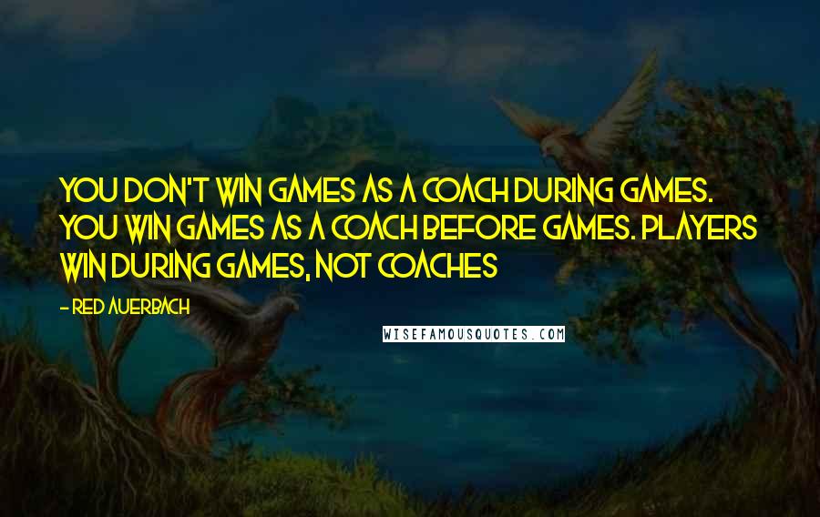 Red Auerbach Quotes: You don't win games as a coach during games. You win games as a coach before games. Players win during games, not coaches