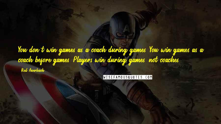 Red Auerbach Quotes: You don't win games as a coach during games. You win games as a coach before games. Players win during games, not coaches