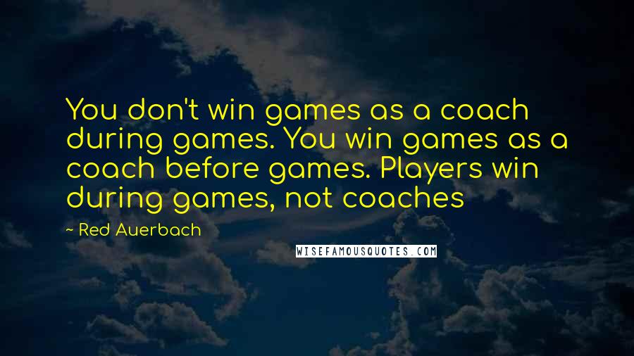 Red Auerbach Quotes: You don't win games as a coach during games. You win games as a coach before games. Players win during games, not coaches