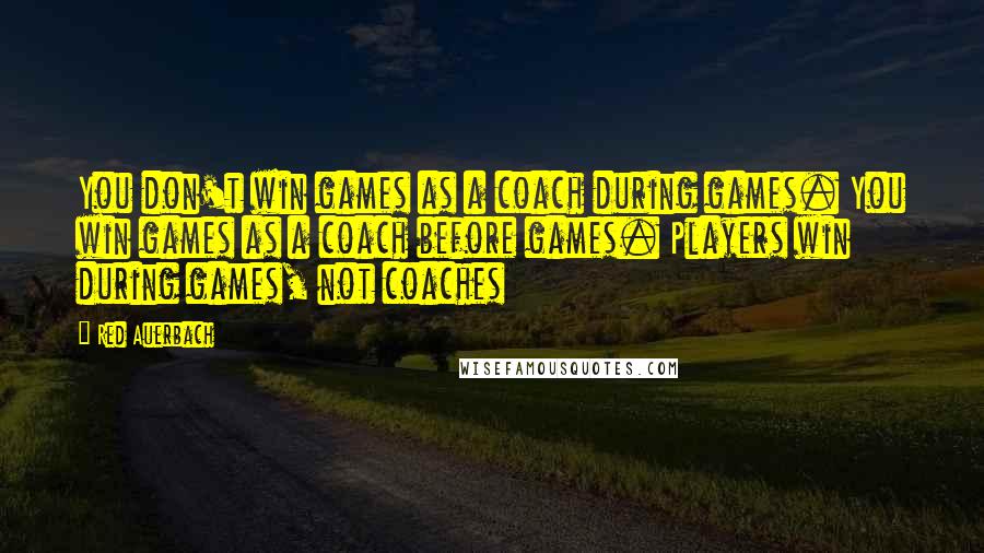 Red Auerbach Quotes: You don't win games as a coach during games. You win games as a coach before games. Players win during games, not coaches