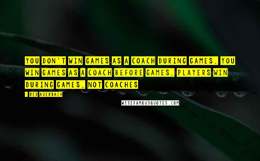 Red Auerbach Quotes: You don't win games as a coach during games. You win games as a coach before games. Players win during games, not coaches