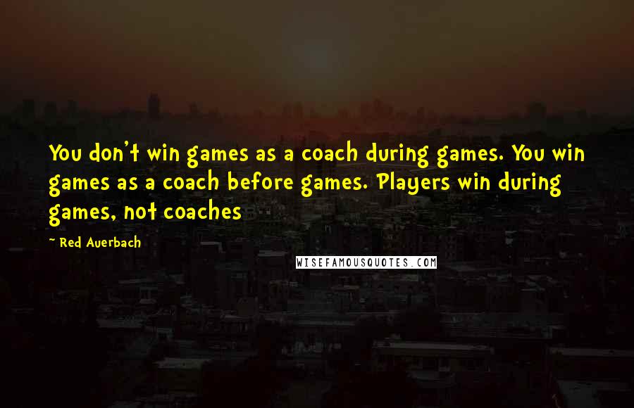 Red Auerbach Quotes: You don't win games as a coach during games. You win games as a coach before games. Players win during games, not coaches