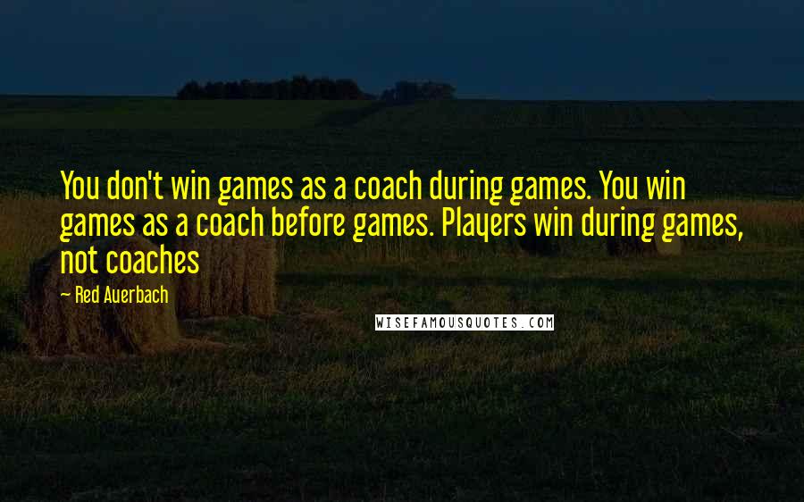 Red Auerbach Quotes: You don't win games as a coach during games. You win games as a coach before games. Players win during games, not coaches