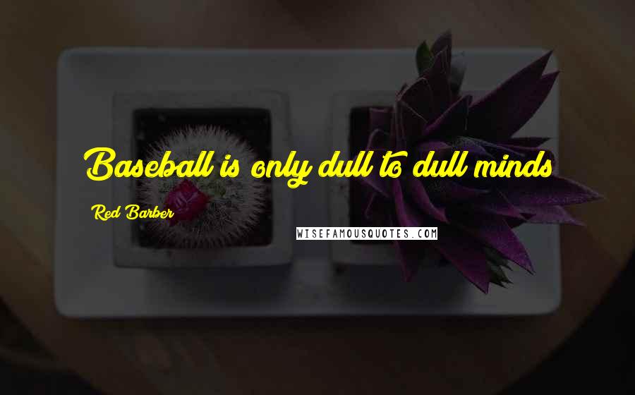 Red Barber Quotes: Baseball is only dull to dull minds