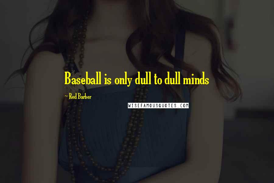 Red Barber Quotes: Baseball is only dull to dull minds