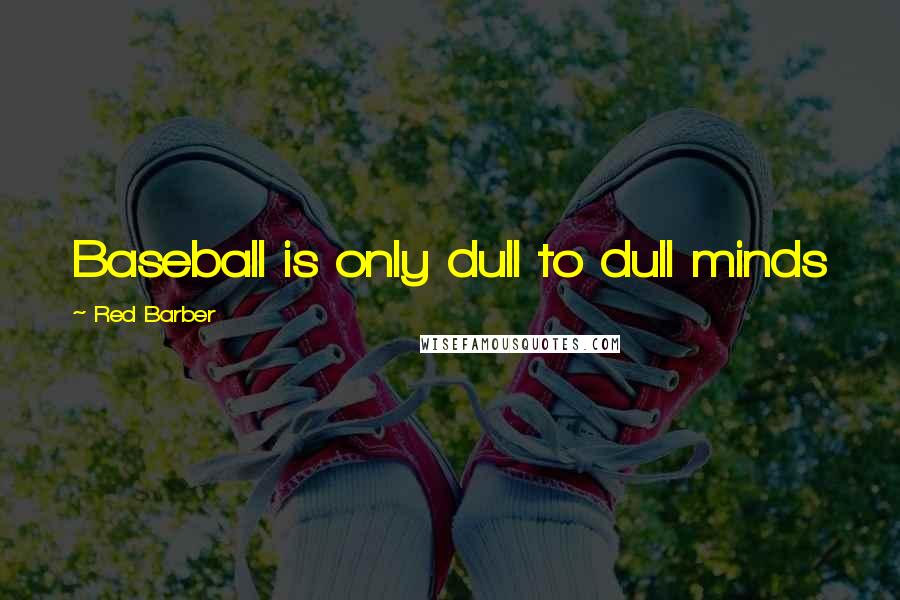 Red Barber Quotes: Baseball is only dull to dull minds