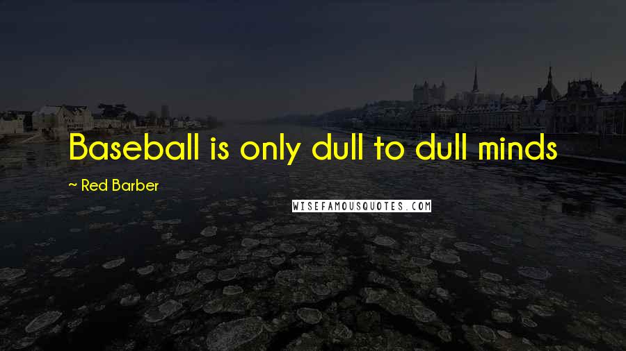 Red Barber Quotes: Baseball is only dull to dull minds