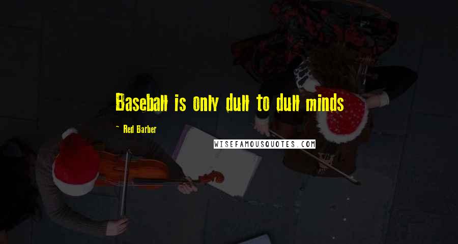 Red Barber Quotes: Baseball is only dull to dull minds