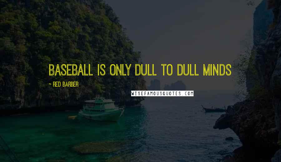 Red Barber Quotes: Baseball is only dull to dull minds