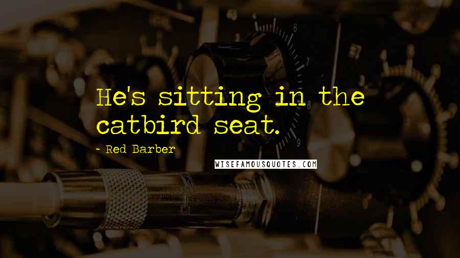 Red Barber Quotes: He's sitting in the catbird seat.