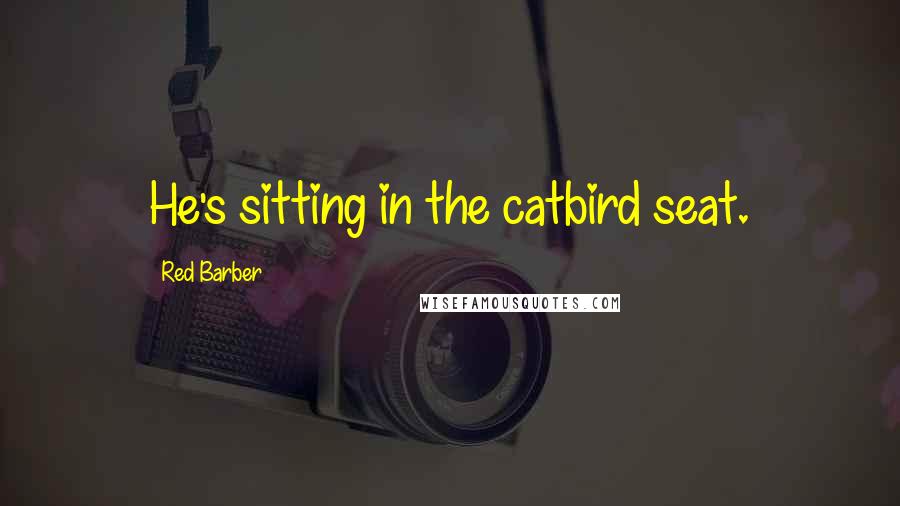 Red Barber Quotes: He's sitting in the catbird seat.