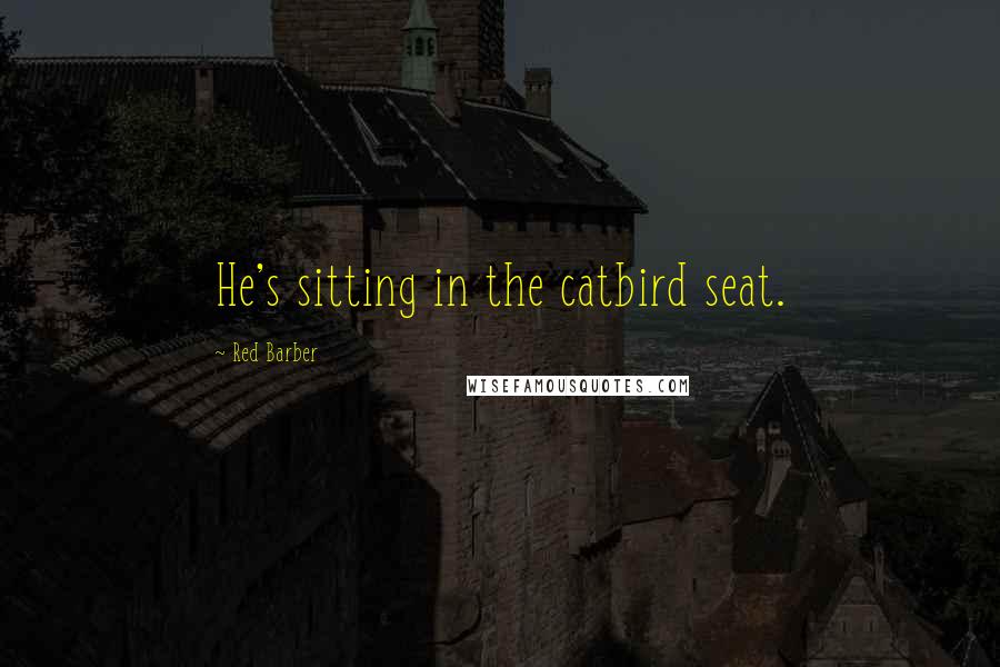 Red Barber Quotes: He's sitting in the catbird seat.