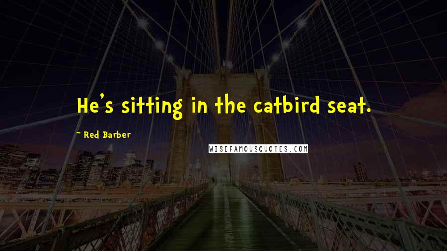Red Barber Quotes: He's sitting in the catbird seat.