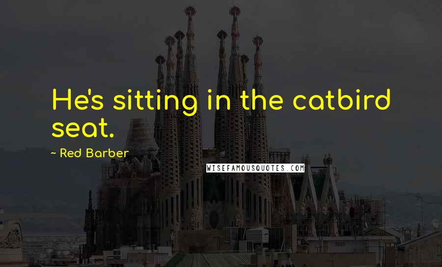 Red Barber Quotes: He's sitting in the catbird seat.