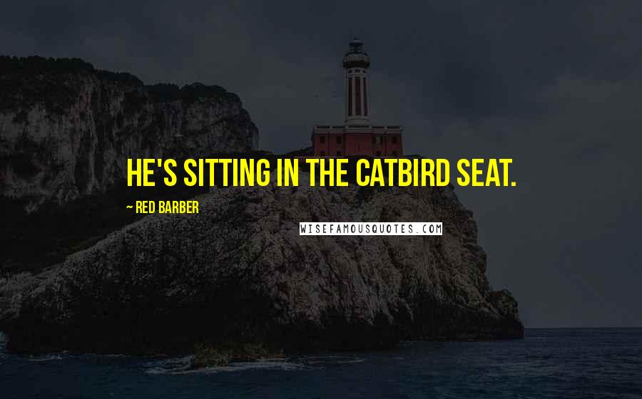 Red Barber Quotes: He's sitting in the catbird seat.