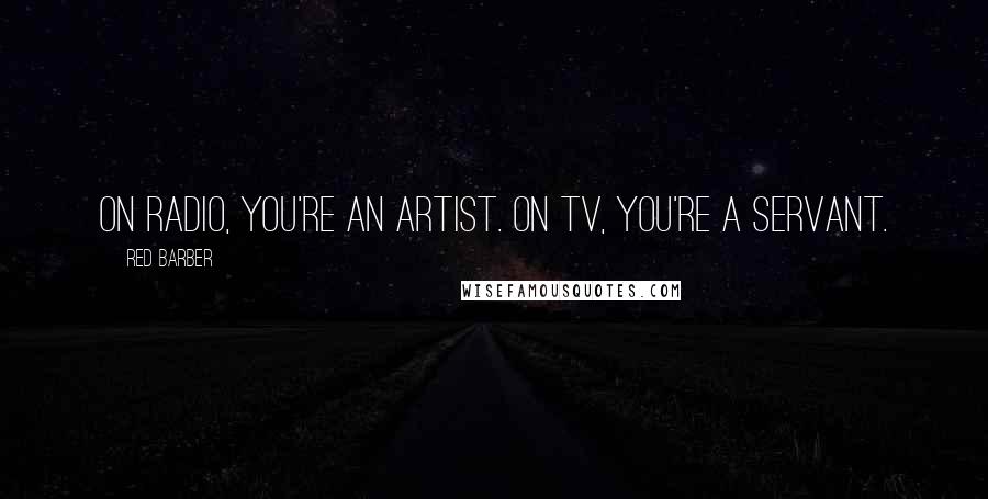 Red Barber Quotes: On radio, you're an artist. On TV, you're a servant.