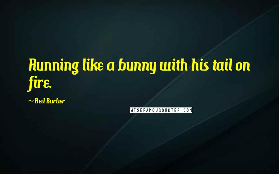 Red Barber Quotes: Running like a bunny with his tail on fire.