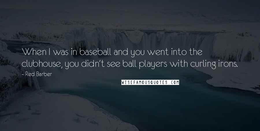 Red Barber Quotes: When I was in baseball and you went into the clubhouse, you didn't see ball players with curling irons.