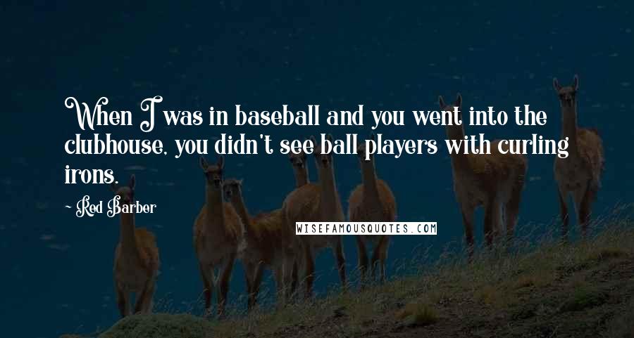 Red Barber Quotes: When I was in baseball and you went into the clubhouse, you didn't see ball players with curling irons.