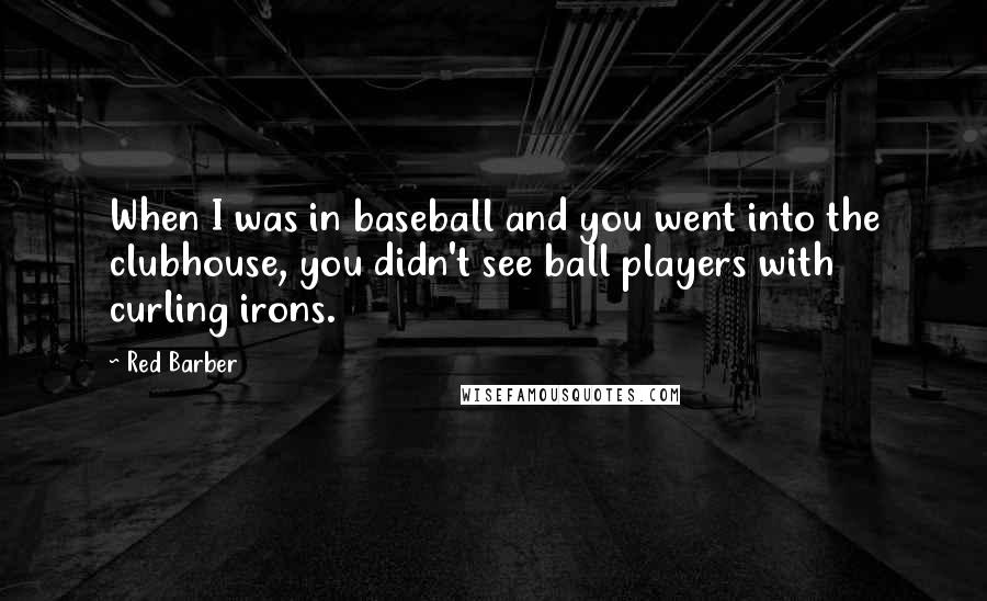 Red Barber Quotes: When I was in baseball and you went into the clubhouse, you didn't see ball players with curling irons.