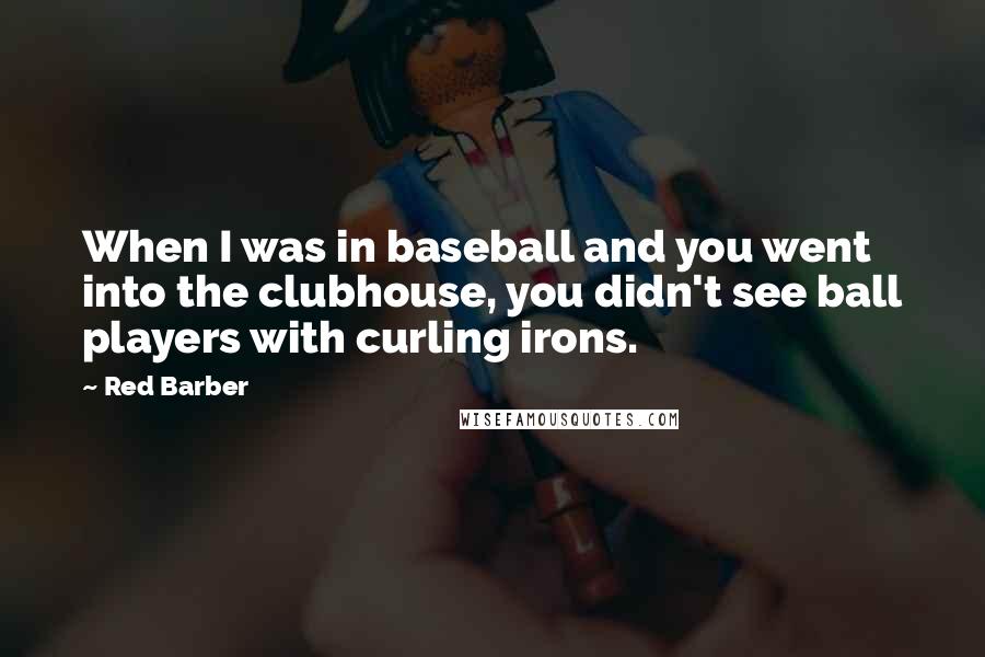 Red Barber Quotes: When I was in baseball and you went into the clubhouse, you didn't see ball players with curling irons.