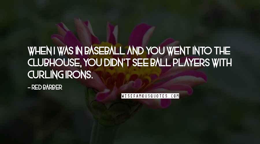 Red Barber Quotes: When I was in baseball and you went into the clubhouse, you didn't see ball players with curling irons.