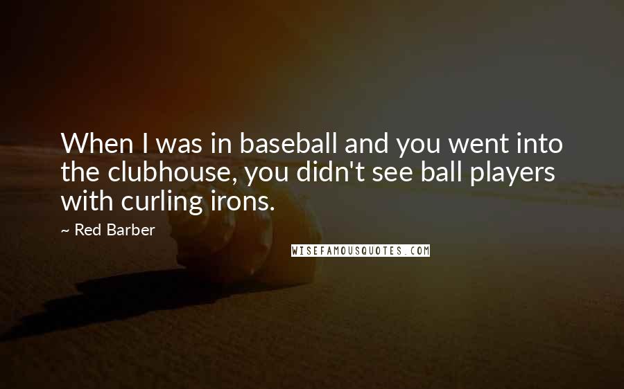 Red Barber Quotes: When I was in baseball and you went into the clubhouse, you didn't see ball players with curling irons.