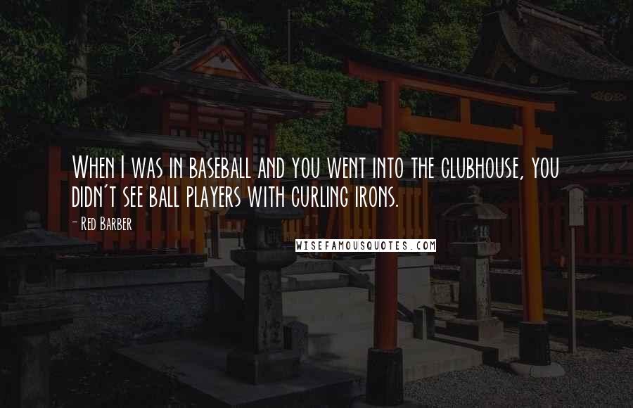 Red Barber Quotes: When I was in baseball and you went into the clubhouse, you didn't see ball players with curling irons.