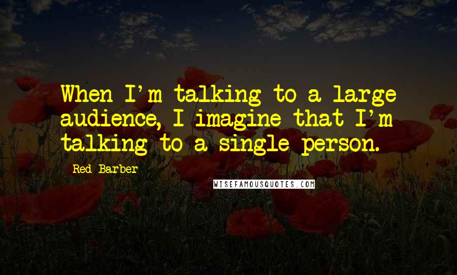 Red Barber Quotes: When I'm talking to a large audience, I imagine that I'm talking to a single person.