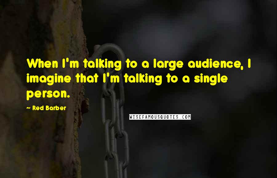 Red Barber Quotes: When I'm talking to a large audience, I imagine that I'm talking to a single person.