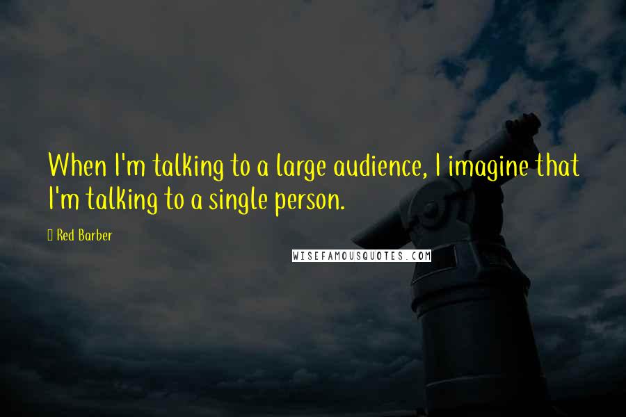 Red Barber Quotes: When I'm talking to a large audience, I imagine that I'm talking to a single person.