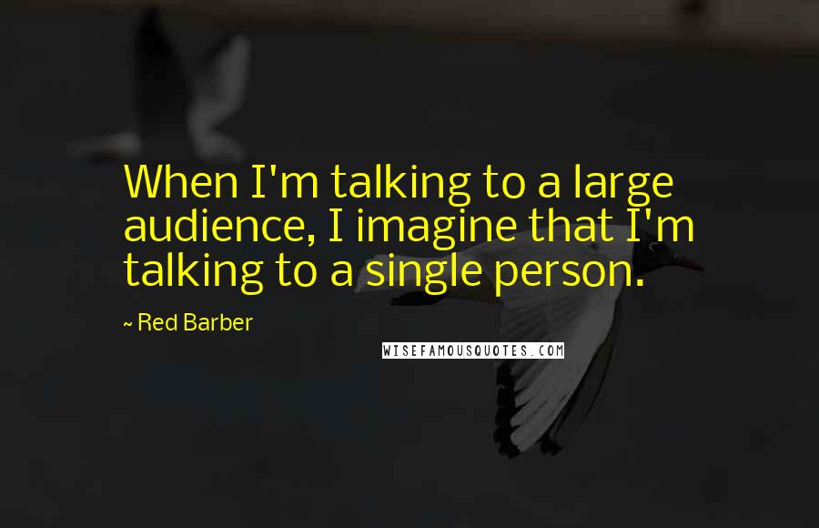 Red Barber Quotes: When I'm talking to a large audience, I imagine that I'm talking to a single person.
