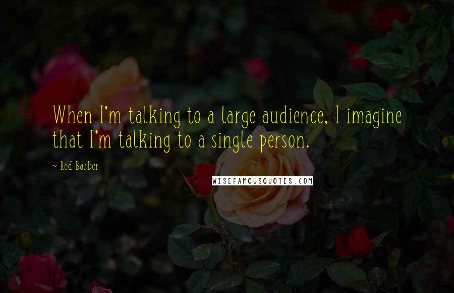 Red Barber Quotes: When I'm talking to a large audience, I imagine that I'm talking to a single person.