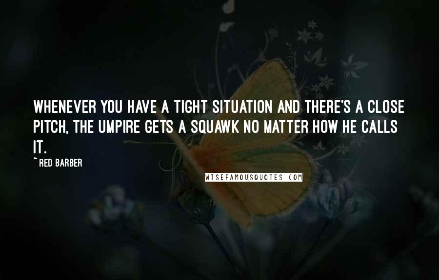 Red Barber Quotes: Whenever you have a tight situation and there's a close pitch, the umpire gets a squawk no matter how he calls it.