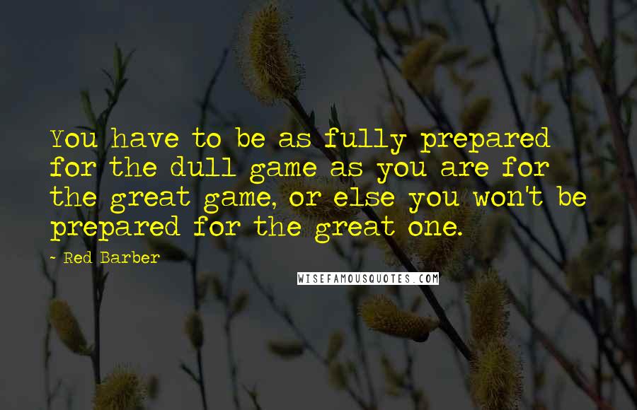 Red Barber Quotes: You have to be as fully prepared for the dull game as you are for the great game, or else you won't be prepared for the great one.
